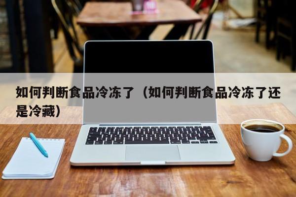 如何判断食品冷冻了（如何判断食品冷冻了还是冷藏）