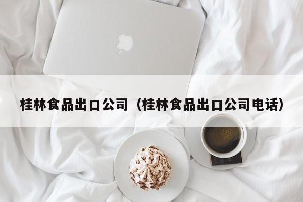 桂林食品出口公司（桂林食品出口公司电话）