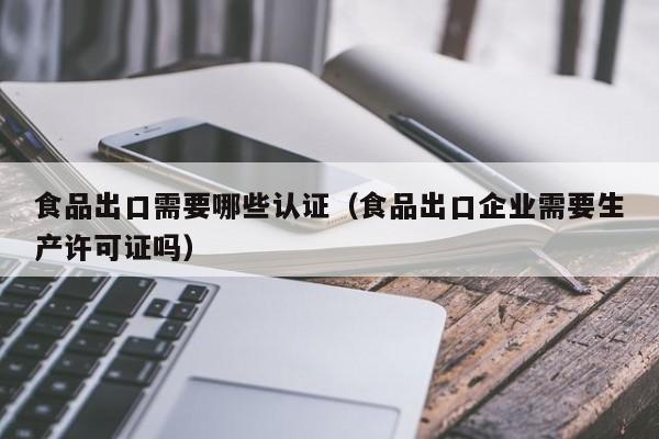 食品出口需要哪些认证（食品出口企业需要生产许可证吗）