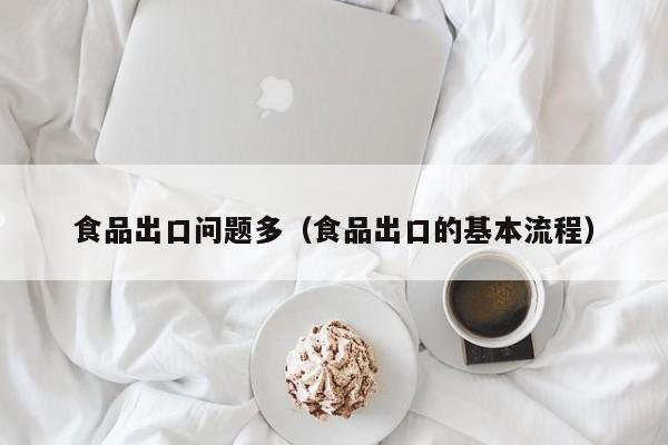 食品出口问题多（食品出口的基本流程）