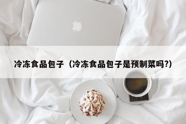 冷冻食品包子（冷冻食品包子是预制菜吗?）
