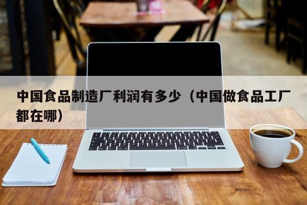 中国食品制造厂利润有多少（中国做食品工厂都在哪）