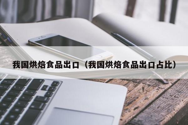 我国烘焙食品出口（我国烘焙食品出口占比）
