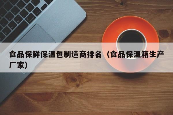 食品保鲜保温包制造商排名（食品保温箱生产厂家）