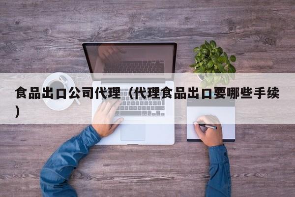食品出口公司代理（代理食品出口要哪些手续）